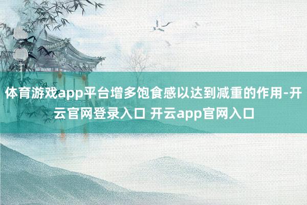体育游戏app平台增多饱食感以达到减重的作用-开云官网登录入口 开云app官网入口