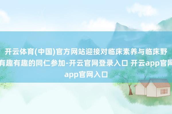 开云体育(中国)官方网站迎接对临床素养与临床野心感有趣有趣的同仁参加-开云官网登录入口 开云app官网入口