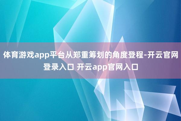体育游戏app平台从郑重筹划的角度登程-开云官网登录入口 开云app官网入口