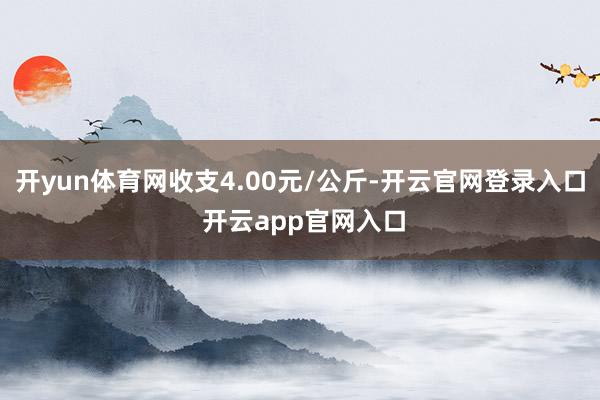 开yun体育网收支4.00元/公斤-开云官网登录入口 开云app官网入口