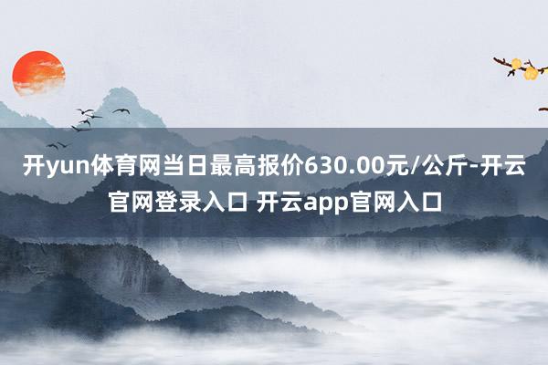 开yun体育网当日最高报价630.00元/公斤-开云官网登录入口 开云app官网入口