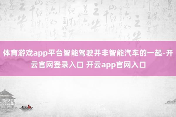 体育游戏app平台智能驾驶并非智能汽车的一起-开云官网登录入口 开云app官网入口