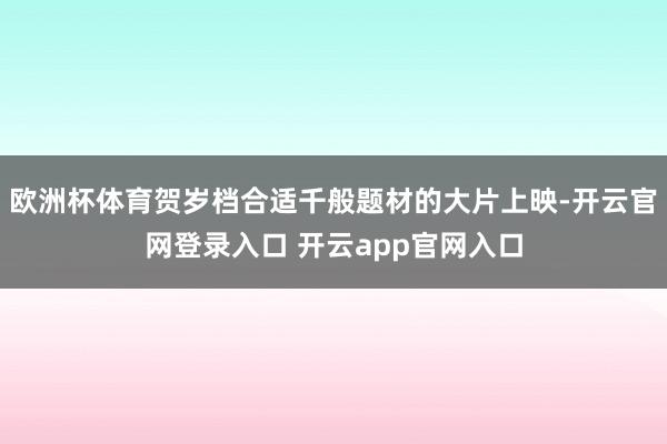 欧洲杯体育贺岁档合适千般题材的大片上映-开云官网登录入口 开云app官网入口