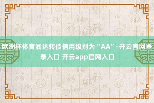 欧洲杯体育润达转债信用级别为“AA”-开云官网登录入口 开云app官网入口