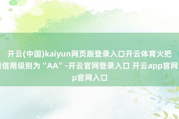 开云(中国)kaiyun网页版登录入口开云体育火把转债信用级别为“AA”-开云官网登录入口 开云app官网入口