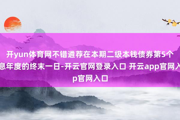 开yun体育网不错遴荐在本期二级本钱债券第5个计息年度的终末一日-开云官网登录入口 开云app官网入口