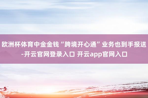 欧洲杯体育中金金钱“跨境开心通”业务也到手报送-开云官网登录入口 开云app官网入口
