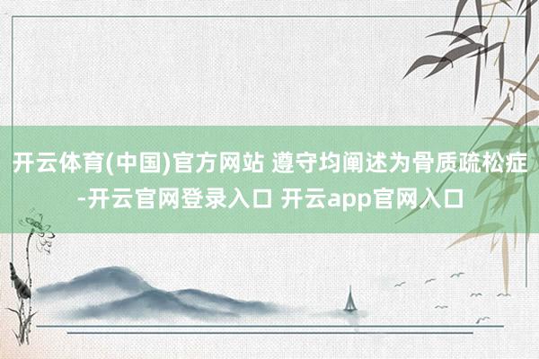 开云体育(中国)官方网站 遵守均阐述为骨质疏松症-开云官网登录入口 开云app官网入口