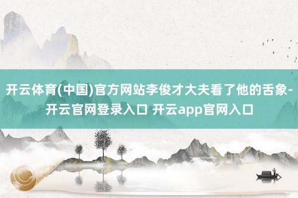 开云体育(中国)官方网站李俊才大夫看了他的舌象-开云官网登录入口 开云app官网入口