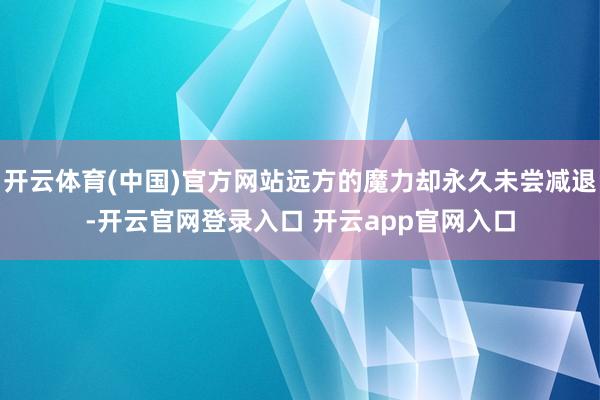 开云体育(中国)官方网站远方的魔力却永久未尝减退-开云官网登录入口 开云app官网入口