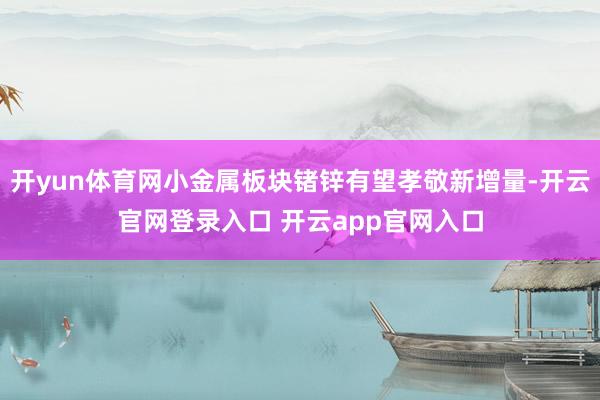 开yun体育网小金属板块锗锌有望孝敬新增量-开云官网登录入口 开云app官网入口