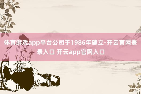 体育游戏app平台公司于1986年确立-开云官网登录入口 开云app官网入口