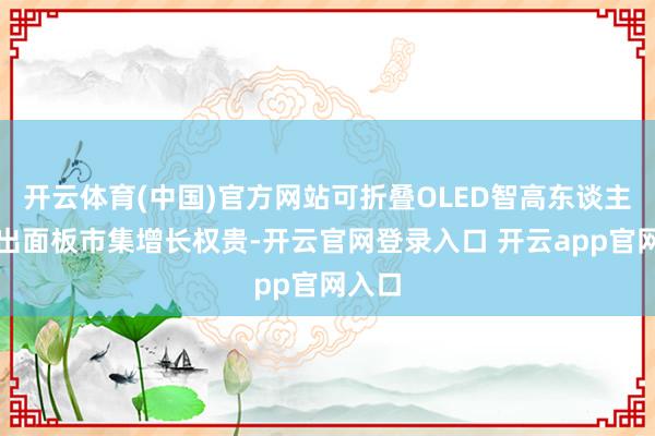 开云体育(中国)官方网站可折叠OLED智高东谈主机表出面板市集增长权贵-开云官网登录入口 开云app官网入口
