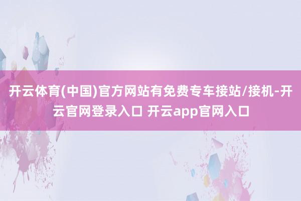 开云体育(中国)官方网站有免费专车接站/接机-开云官网登录入口 开云app官网入口