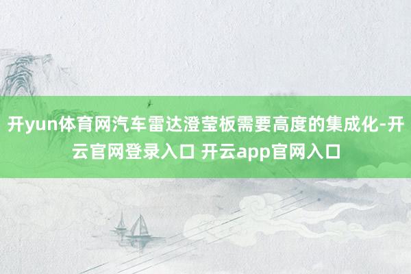 开yun体育网汽车雷达澄莹板需要高度的集成化-开云官网登录入口 开云app官网入口