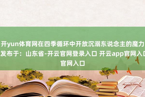 开yun体育网在四季循环中开放沉溺东说念主的魔力  发布于：山东省-开云官网登录入口 开云app官网入口