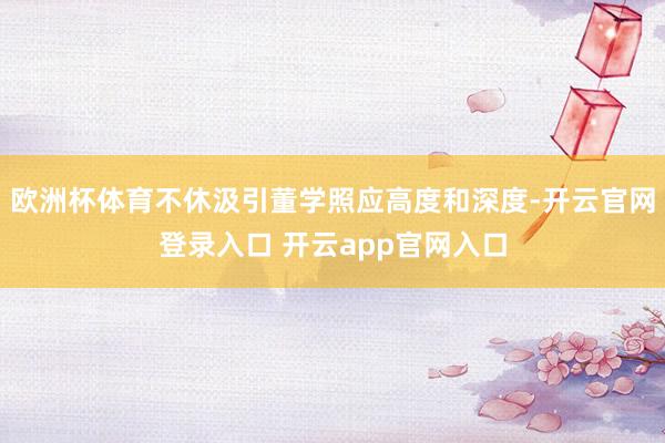 欧洲杯体育不休汲引董学照应高度和深度-开云官网登录入口 开云app官网入口