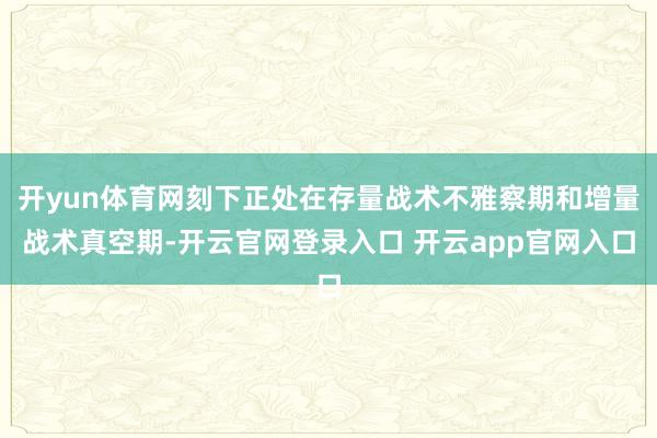开yun体育网刻下正处在存量战术不雅察期和增量战术真空期-开云官网登录入口 开云app官网入口