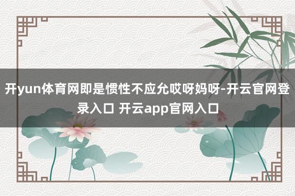 开yun体育网即是惯性不应允哎呀妈呀-开云官网登录入口 开云app官网入口