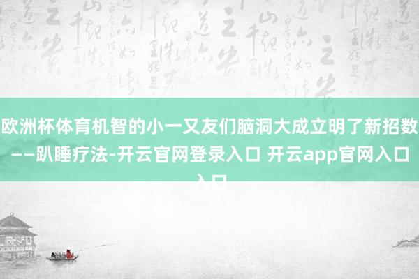 欧洲杯体育机智的小一又友们脑洞大成立明了新招数——趴睡疗法-开云官网登录入口 开云app官网入口