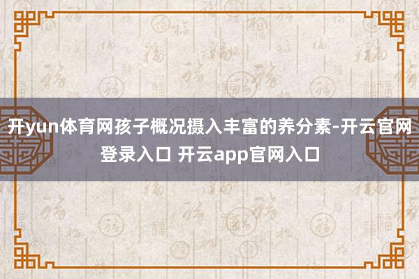 开yun体育网孩子概况摄入丰富的养分素-开云官网登录入口 开云app官网入口