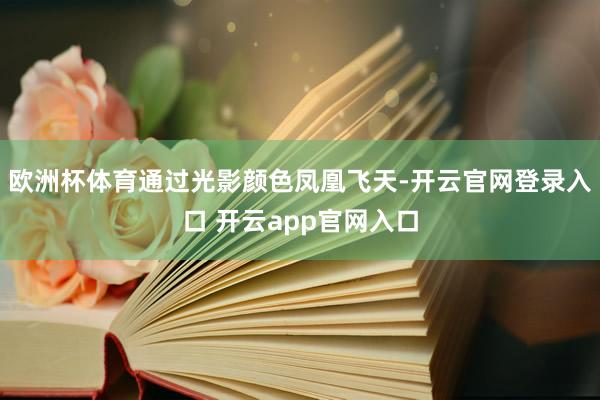欧洲杯体育通过光影颜色凤凰飞天-开云官网登录入口 开云app官网入口