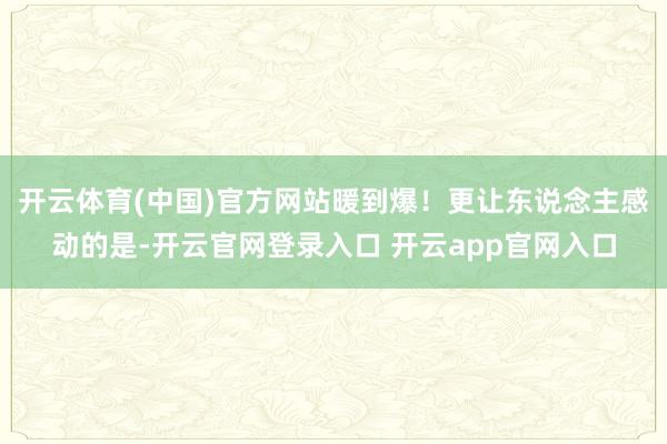 开云体育(中国)官方网站暖到爆！更让东说念主感动的是-开云官网登录入口 开云app官网入口