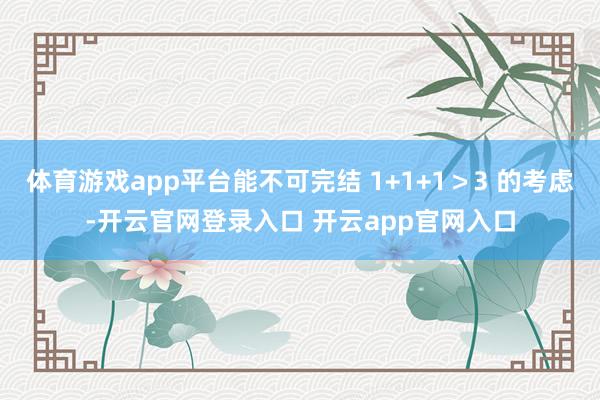 体育游戏app平台能不可完结 1+1+1＞3 的考虑-开云官网登录入口 开云app官网入口