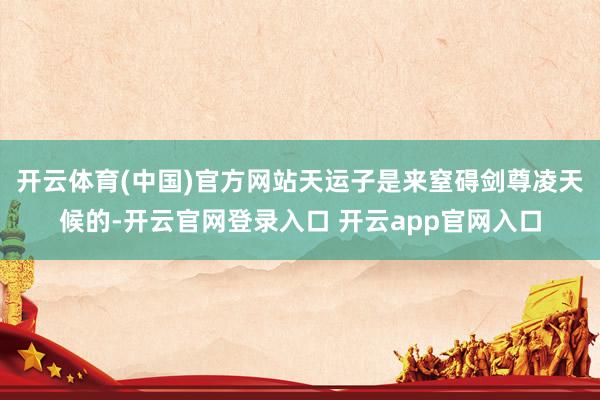 开云体育(中国)官方网站天运子是来窒碍剑尊凌天候的-开云官网登录入口 开云app官网入口
