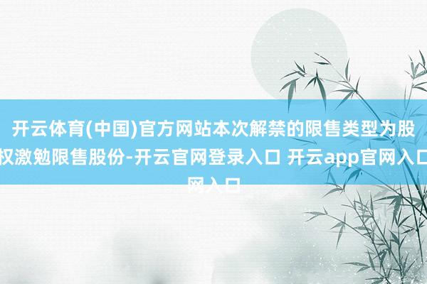 开云体育(中国)官方网站本次解禁的限售类型为股权激勉限售股份-开云官网登录入口 开云app官网入口
