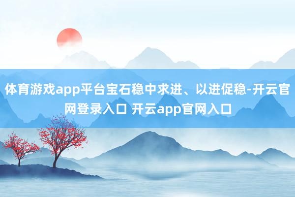 体育游戏app平台宝石稳中求进、以进促稳-开云官网登录入口 开云app官网入口
