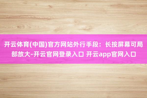 开云体育(中国)官方网站外行手段：长按屏幕可局部放大-开云官网登录入口 开云app官网入口