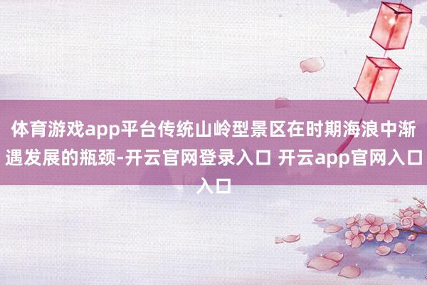 体育游戏app平台传统山岭型景区在时期海浪中渐遇发展的瓶颈-开云官网登录入口 开云app官网入口
