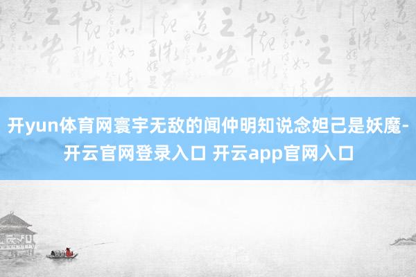 开yun体育网寰宇无敌的闻仲明知说念妲己是妖魔-开云官网登录入口 开云app官网入口