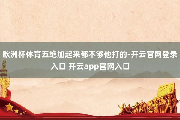 欧洲杯体育五绝加起来都不够他打的-开云官网登录入口 开云app官网入口