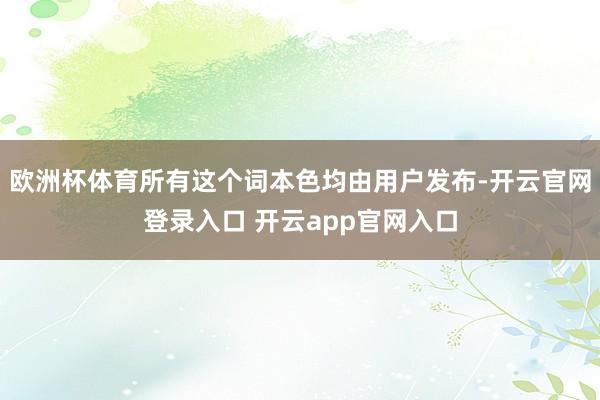 欧洲杯体育所有这个词本色均由用户发布-开云官网登录入口 开云app官网入口