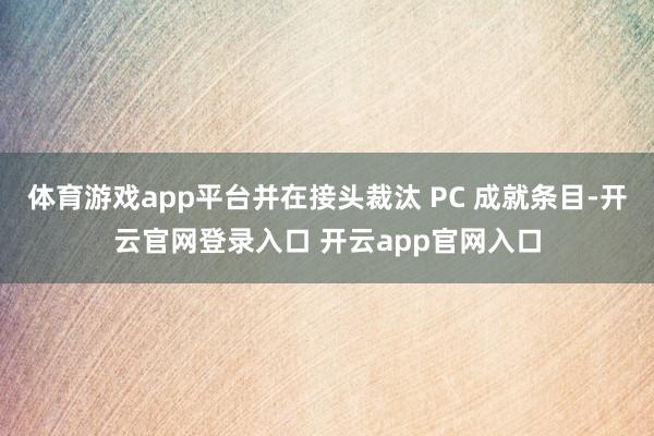 体育游戏app平台并在接头裁汰 PC 成就条目-开云官网登录入口 开云app官网入口