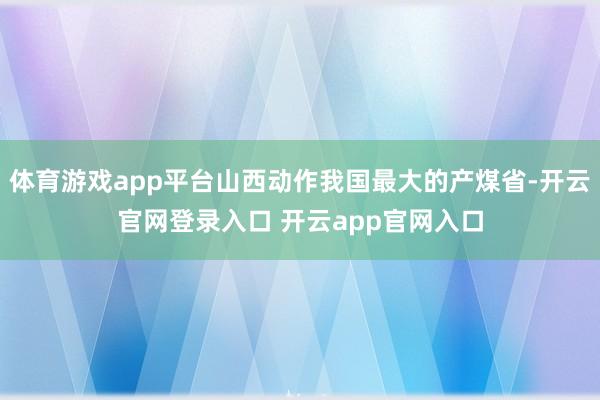 体育游戏app平台山西动作我国最大的产煤省-开云官网登录入口 开云app官网入口