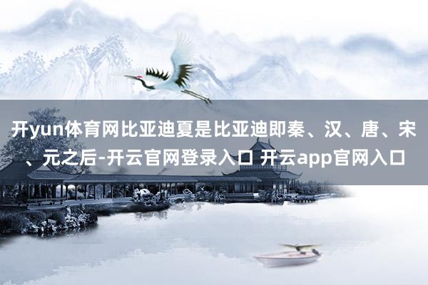 开yun体育网比亚迪夏是比亚迪即秦、汉、唐、宋、元之后-开云官网登录入口 开云app官网入口