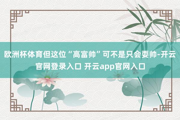 欧洲杯体育但这位“高富帅”可不是只会耍帅-开云官网登录入口 开云app官网入口