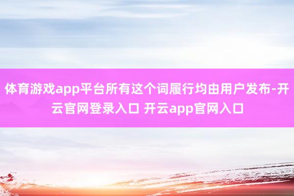 体育游戏app平台所有这个词履行均由用户发布-开云官网登录入口 开云app官网入口