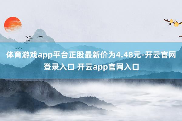 体育游戏app平台正股最新价为4.48元-开云官网登录入口 开云app官网入口