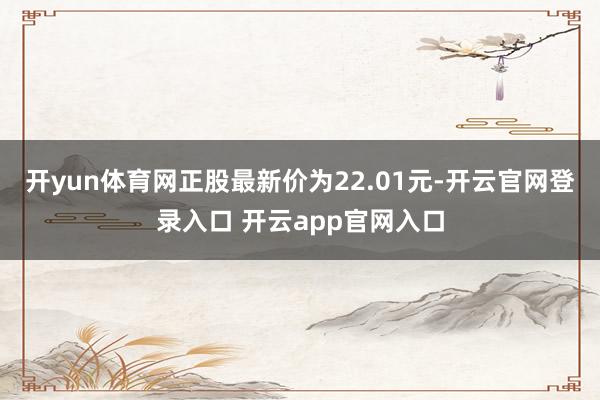 开yun体育网正股最新价为22.01元-开云官网登录入口 开云app官网入口