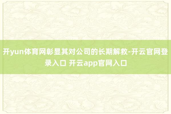 开yun体育网彰显其对公司的长期解救-开云官网登录入口 开云app官网入口