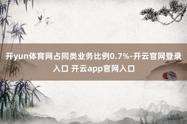 开yun体育网占同类业务比例0.7%-开云官网登录入口 开云app官网入口