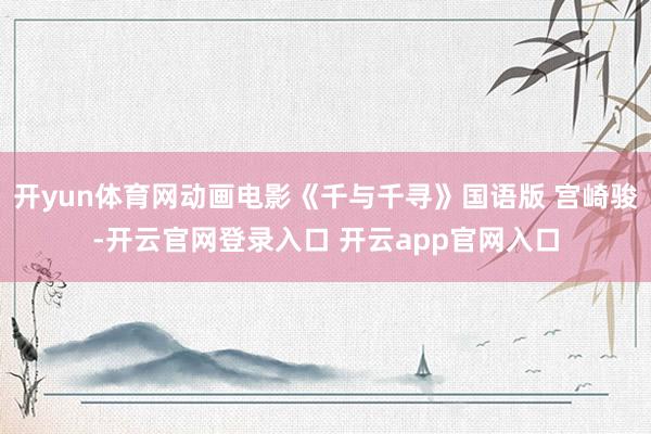 开yun体育网动画电影《千与千寻》国语版 宫崎骏-开云官网登录入口 开云app官网入口