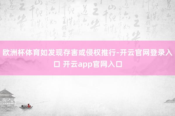 欧洲杯体育如发现存害或侵权推行-开云官网登录入口 开云app官网入口