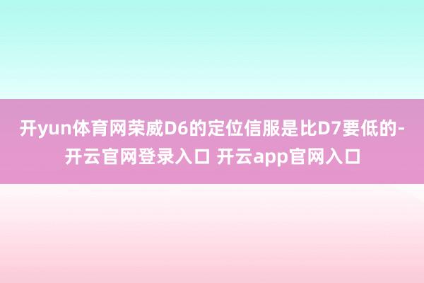 开yun体育网荣威D6的定位信服是比D7要低的-开云官网登录入口 开云app官网入口