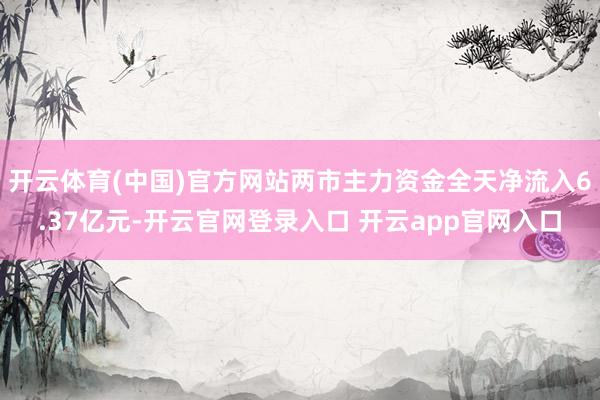 开云体育(中国)官方网站两市主力资金全天净流入6.37亿元-开云官网登录入口 开云app官网入口
