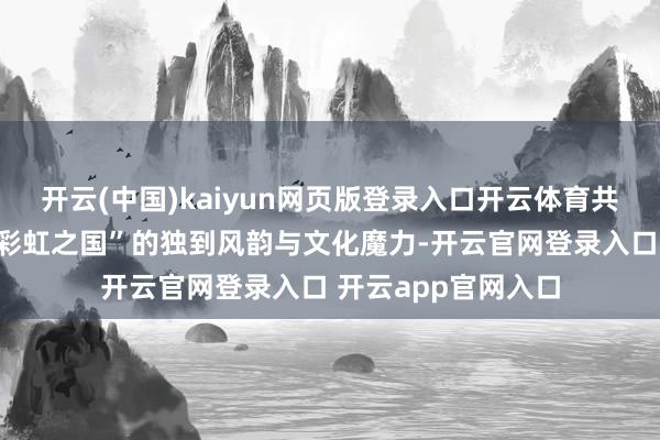 开云(中国)kaiyun网页版登录入口开云体育共同千里浸式体验“彩虹之国”的独到风韵与文化魔力-开云官网登录入口 开云app官网入口